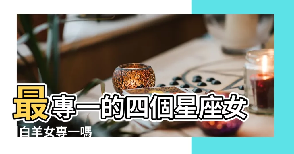 最專一的四個星座女 |白羊女專一嗎 |白羊女忠實真誠 |【白羊座的女生專一嗎】