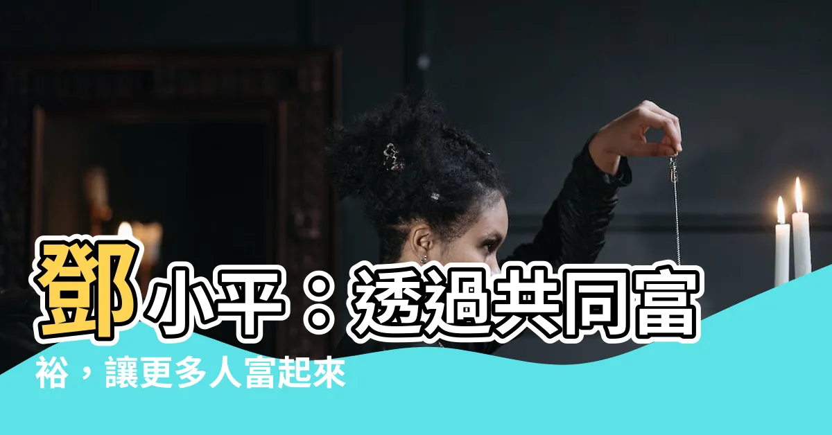 【富起來】鄧小平：透過共同富裕，讓更多人富起來，追求生活的夢想！