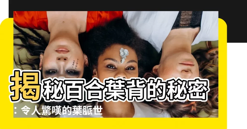 【百合 葉】揭秘百合葉背的秘密:令人驚嘆的葉脈世界