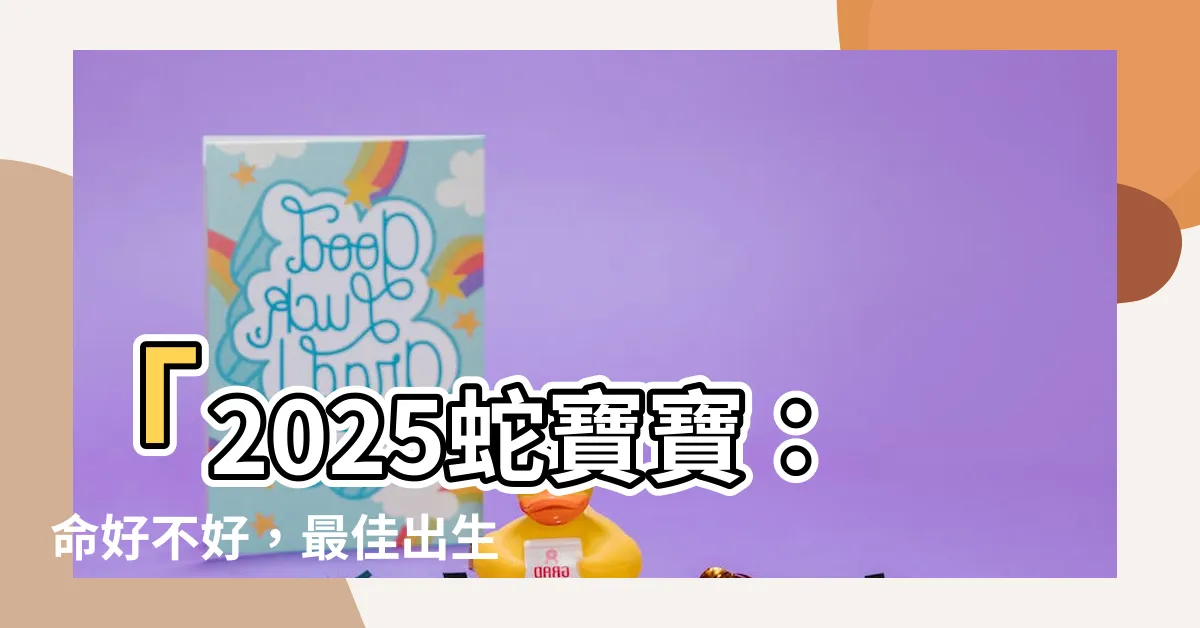 【2025蛇寶寶】「2025蛇寶寶：命好不好，最佳出生月份大揭密！」
