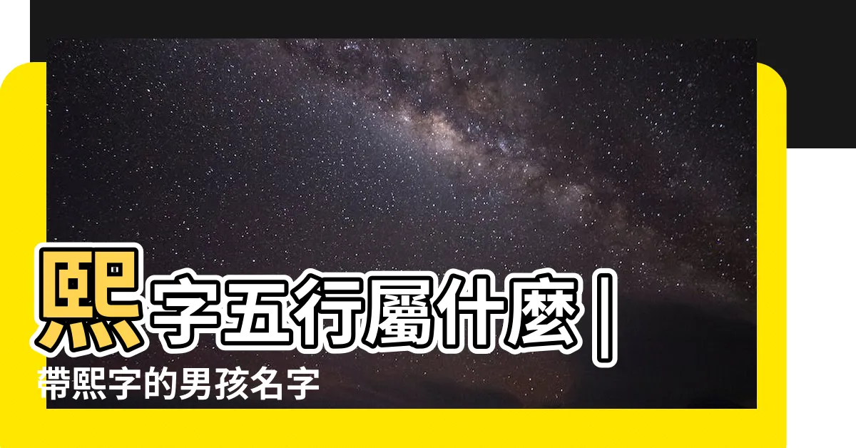 【熙的意思名字】熙字五行屬什麼 |帶熙字的男孩名字 |取名寓意好嗎 |