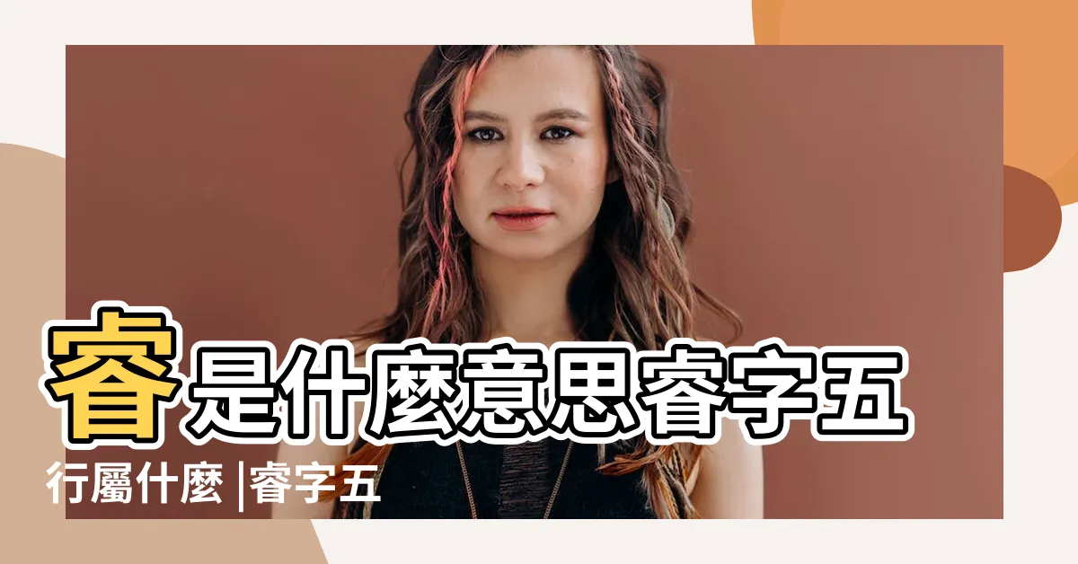 【睿五行屬性】睿是什麼意思睿字五行屬什麼 |睿字五行到底屬什麼 |睿的意思 |
