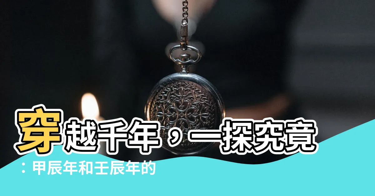 【辰年】穿越千年，一探究竟：甲辰年和壬辰年的奧秘！