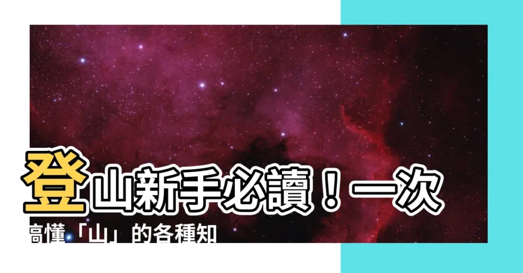 【山 名詞】登山新手必讀！一次搞懂「山」的各種知識！