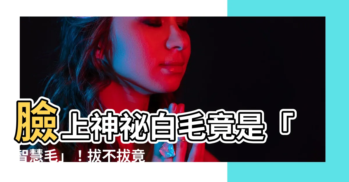 【智慧毛可以拔嗎】臉上神秘白毛竟是「智慧毛」！拔不拔竟與運勢有關？