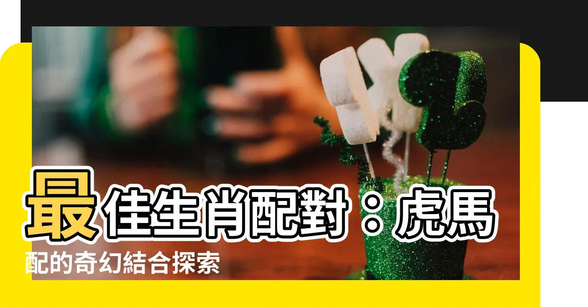 【虎馬配】最佳生肖配對：虎馬配的奇幻結合探索