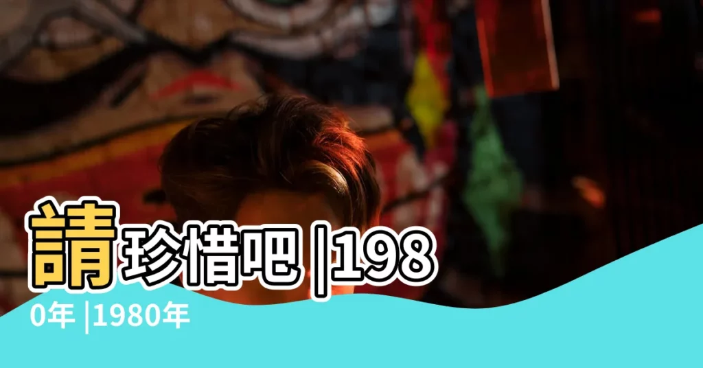 請珍惜吧 |1980年 |1980年12月出生的屬猴人好命嗎 |【1980年12月屬猴的是什麼命運】