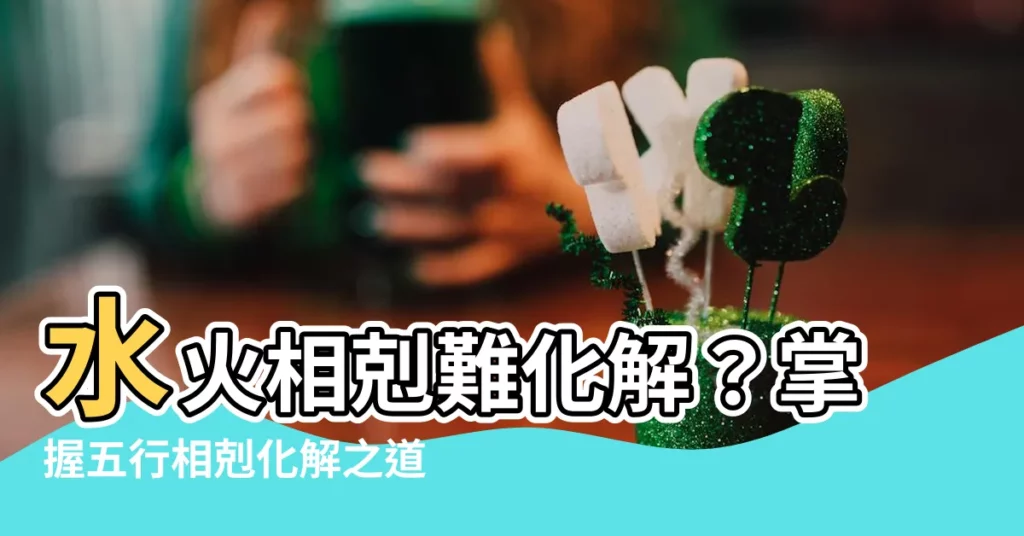 【水克火化解】水火相剋難化解？掌握五行相剋化解之道，助你提升好運、好風水！