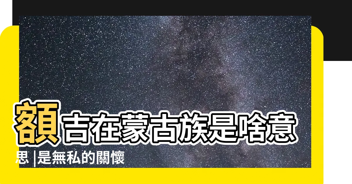 【額吉是什麼意思】額吉在蒙古族是啥意思 |是無私的關懷 |你知道是什麼嗎 |