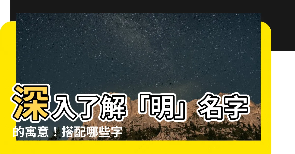 【明名字意思】深入瞭解「明」名字的寓意！搭配哪些字運勢超旺