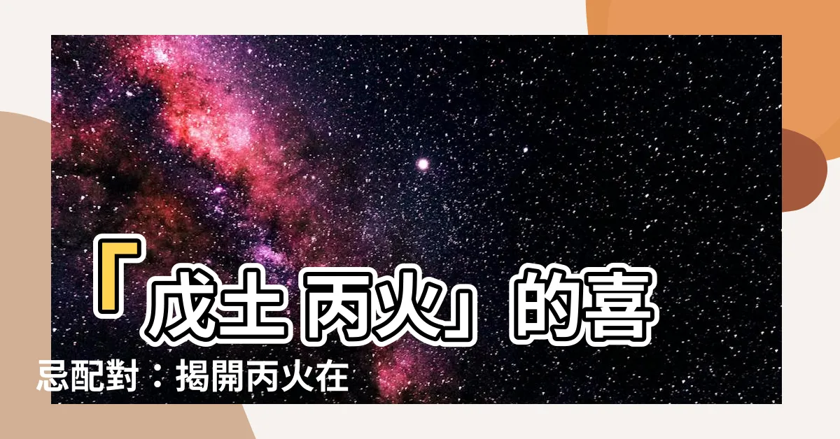 【戊土 丙火】「戊土 丙火」的喜忌配對：揭開丙火在不同月份的秘密