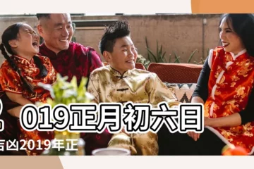 【2019正月初六日子吉凶】2019正月初六日子吉凶2019年正月初六日是否吉利日 |2019年正月初六是什麼日子 |幾月幾號 |
