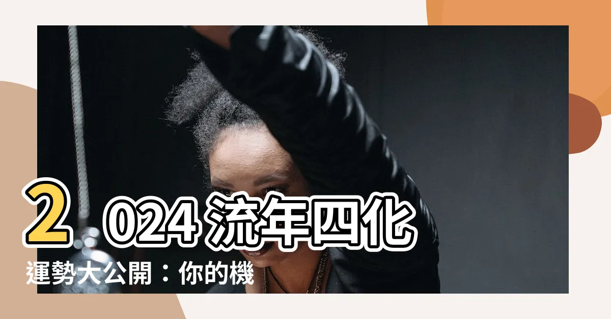 【2024 流年四化】2024 流年四化運勢大公開：你的機會與危機在哪？