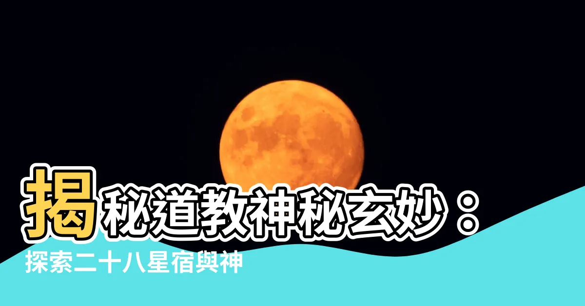 【道教二十八星宿】揭秘道教神秘玄妙：探索二十八星宿與神仙之間的千絲萬縷