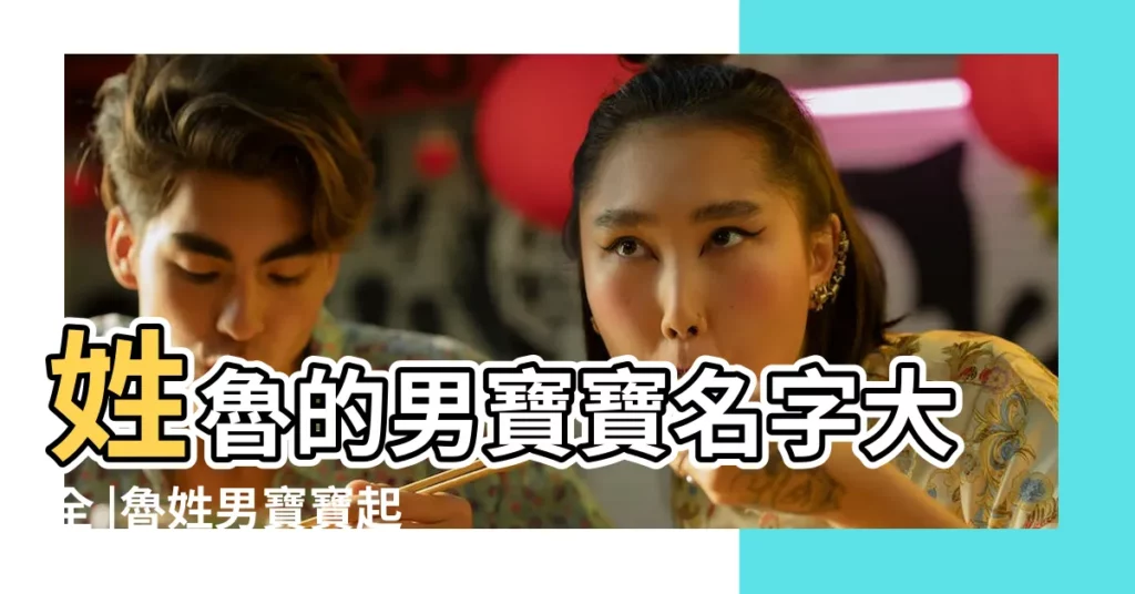 姓魯的男寶寶名字大全 |魯姓男寶寶起名字大全 |2023年魯姓男孩取名大全 |【魯什麼男孩名字大全】