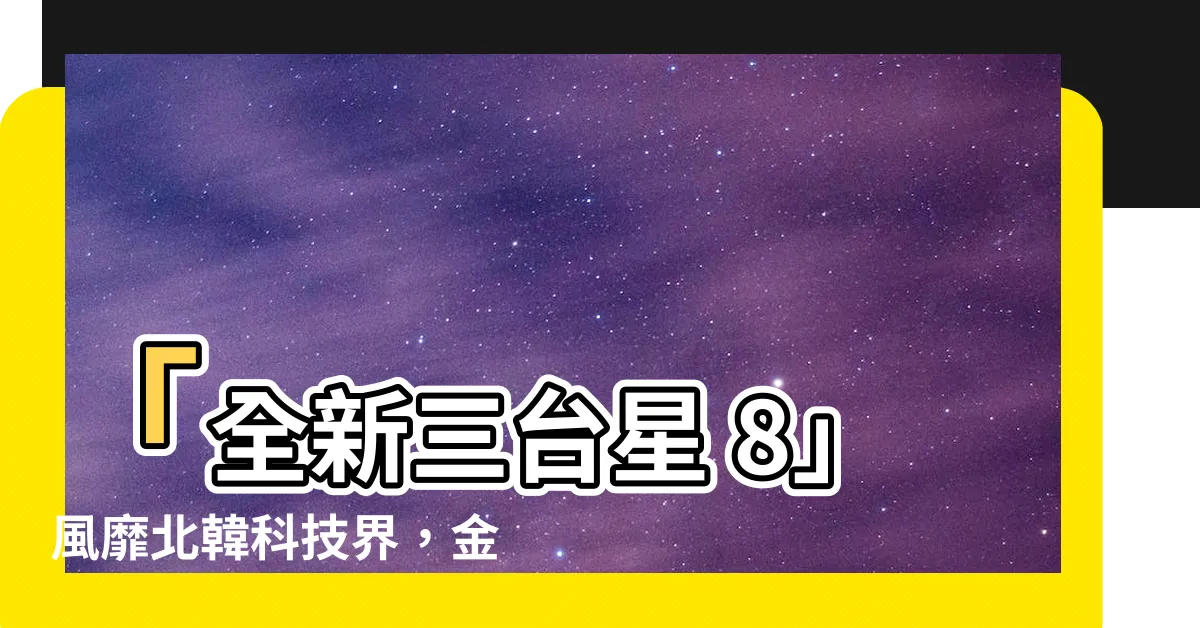 【三台星 8】「全新三台星 8」風靡北韓科技界，金正恩手機曝光引爆熱議！