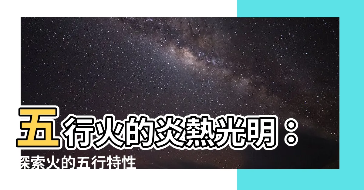 【五行 火 性質】五行火的炎熱光明：探索火的五行特性