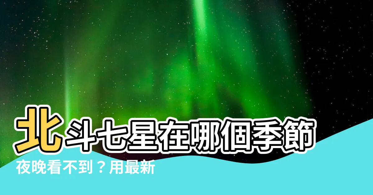 【哪個季節夜晚看不到北斗七星】北斗七星在哪個季節夜晚看不到？用最新整理的筆記秒懂！
