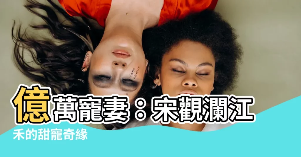 【宋觀瀾 江禾】億萬寵妻：宋觀瀾江禾的甜寵奇緣