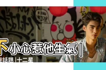【12星男生氣】不小心惹他生氣 |星座話題 |十二星座男生氣時的表現苗頭不對趕緊閃人囉 |