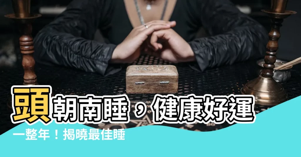 【頭朝南睡】頭朝南睡，健康好運一整年！揭曉最佳睡眠方向