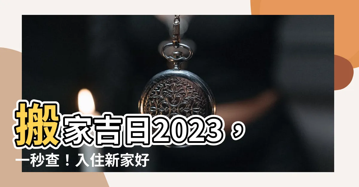 【搬家吉日2023】搬家吉日2023，一秒查！入住新家好運旺旺來