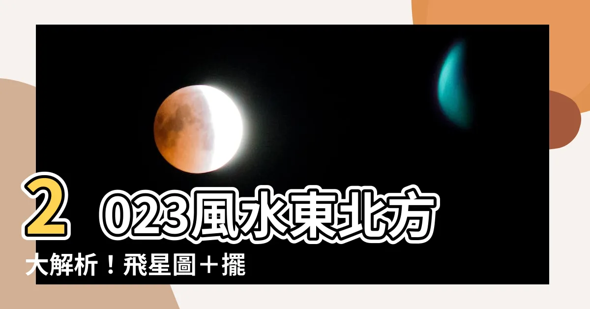 【2023 東北】2023風水東北方大解析！飛星圖＋擺位，助你招財旺愛情
