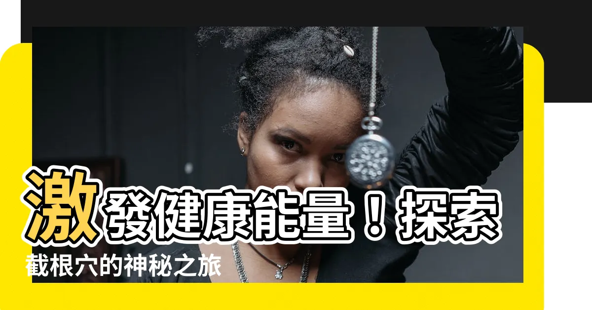 【截根穴位置】激發健康能量！探索截根穴的神秘之旅