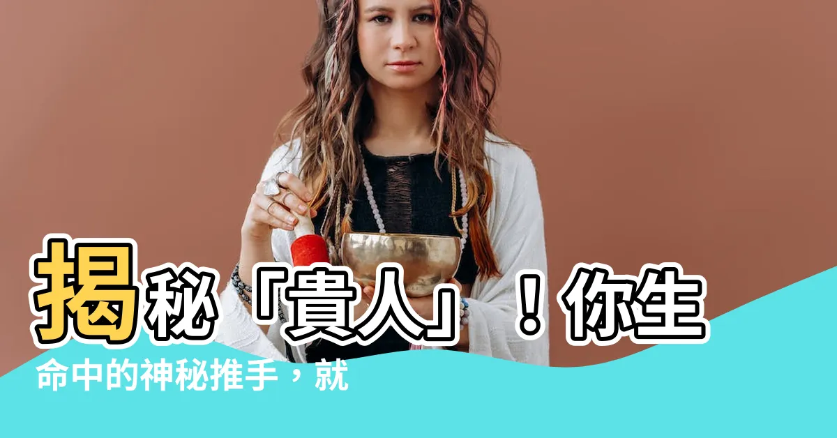 【什麼是貴人】揭秘「貴人」！你生命中的神秘推手，就在你的...
