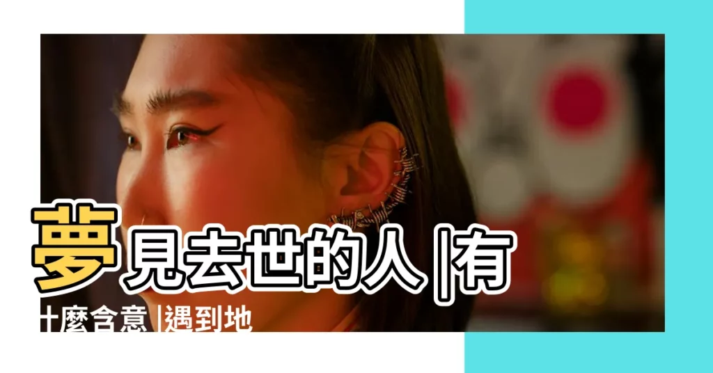 夢見去世的人 |有什麼含意 |遇到地震 |【周公解夢 夢見過世的人忙碌】