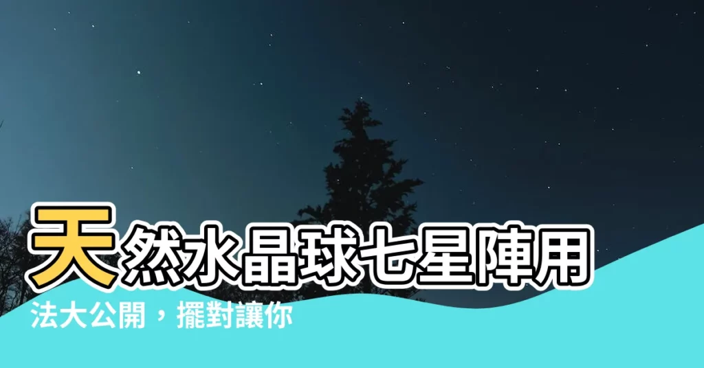 【七星陣用法】天然水晶球七星陣用法大公開，擺對讓你運勢逆天漲！
