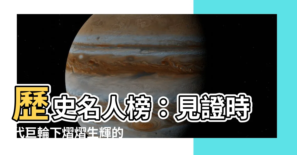 【歷史上的名人】歷史名人榜：見證時代巨輪下熠熠生輝的名字