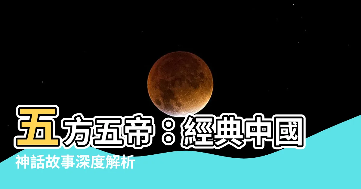 【五方五帝】五方五帝：經典中國神話故事深度解析