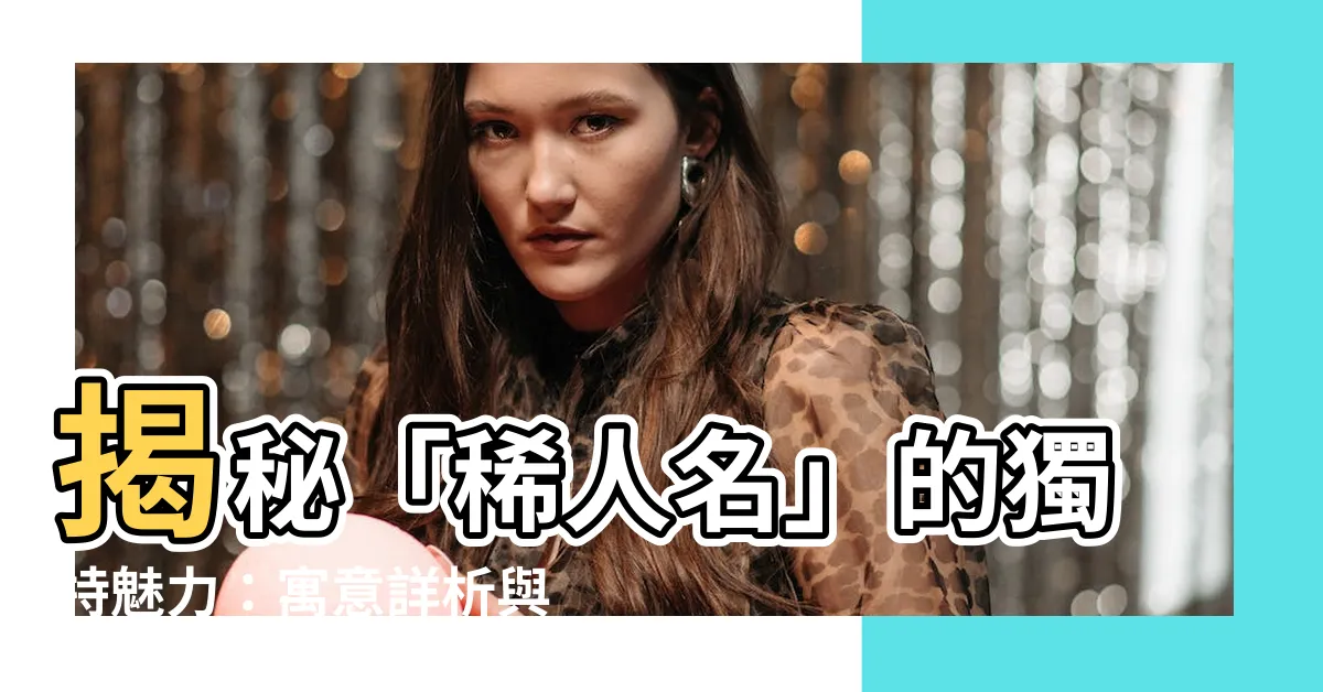 【稀 人名】揭秘「稀人名」的獨特魅力：寓意詳析與取名靈感