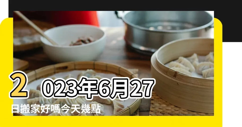 2023年6月27日搬家好嗎今天幾點適合搬家入宅好 |入宅好日子2023年6月27日適合搬家好嗎 |搬家最旺的方法 |【農曆6月27日搬家好嗎】