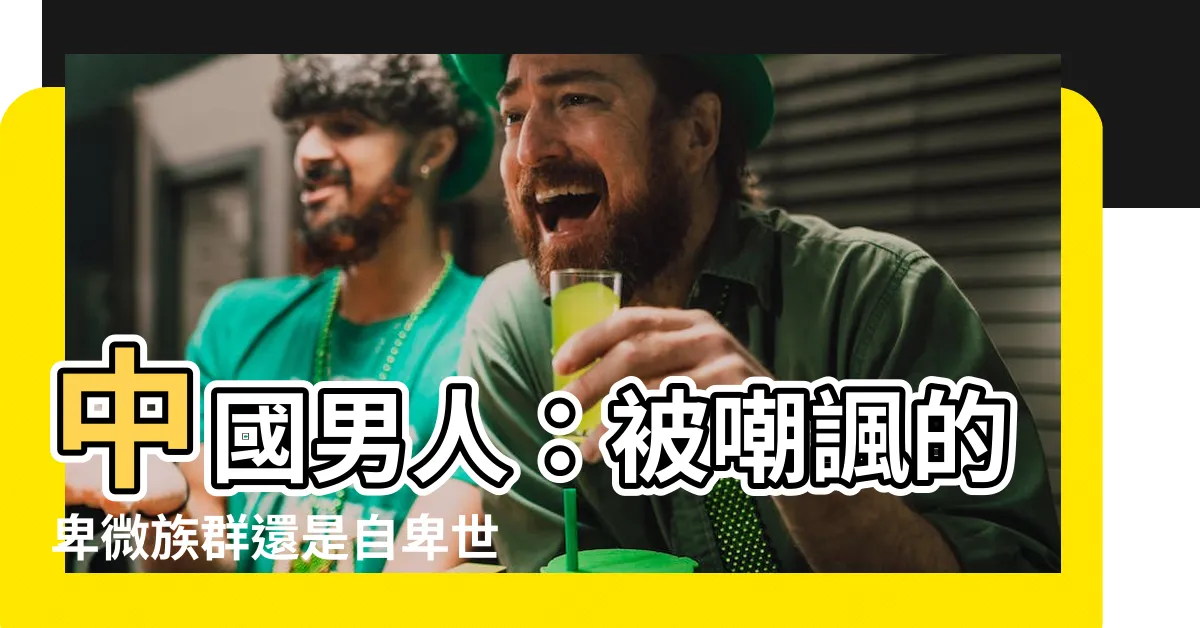 【中國男人】中國男人：被嘲諷的卑微族羣還是自卑世界？