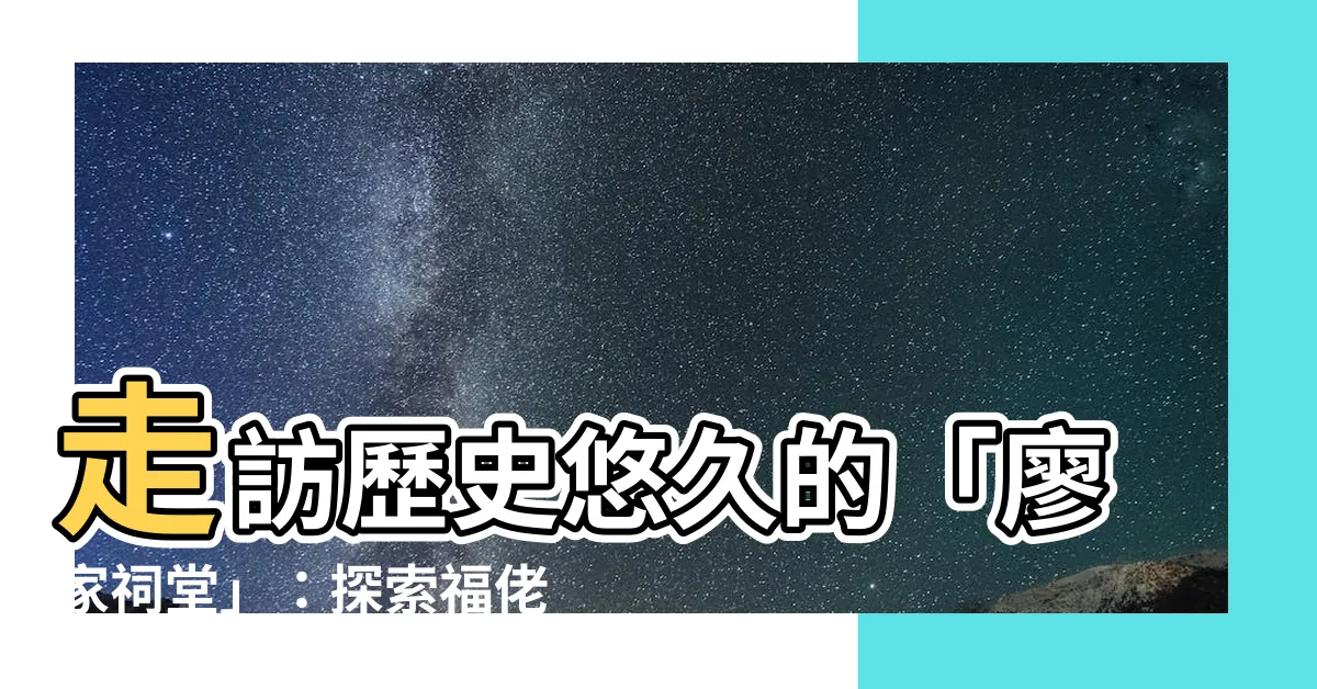 【廖家祠堂】走訪歷史悠久的「廖家祠堂」：探索福佬文化的寶庫