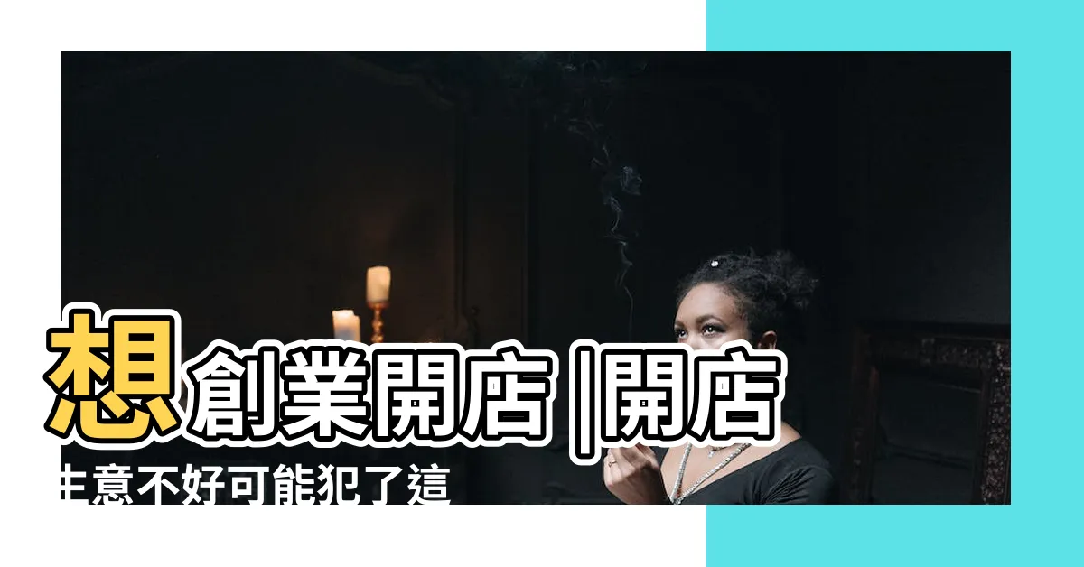 【開店風水】想創業開店 |開店生意不好可能犯了這些禁忌 |開店生意好壞也看風水 |