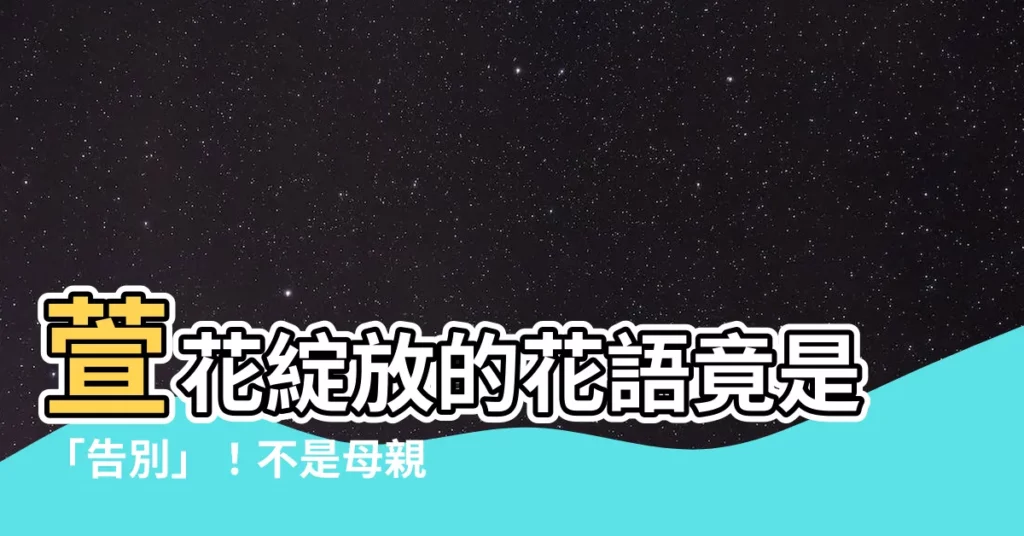 【萱 漢字】萱花綻放的花語竟是「告別」!不是母親花?錯!原來是這種花