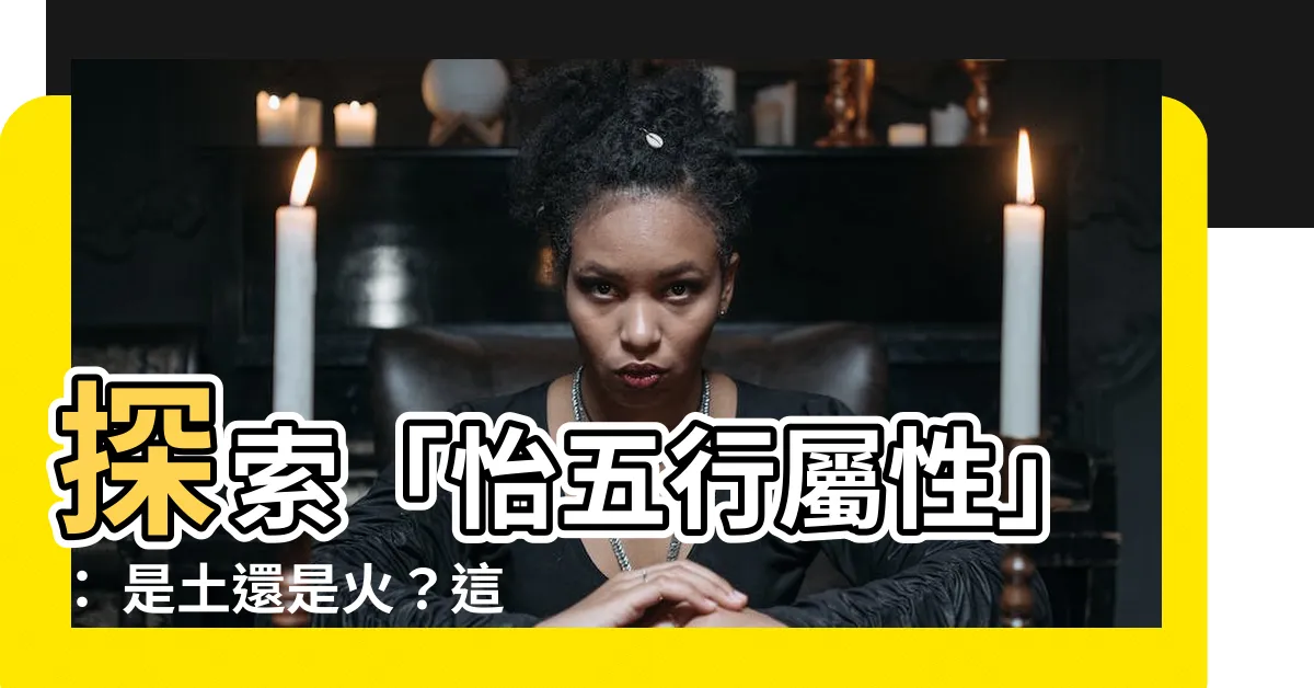 【怡五行屬性】探索「怡五行屬性」： 是土還是火？這裡有引人入勝的解答！