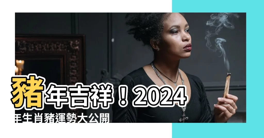 【豬年出世】豬年吉祥！2024年生肖豬運勢大公開