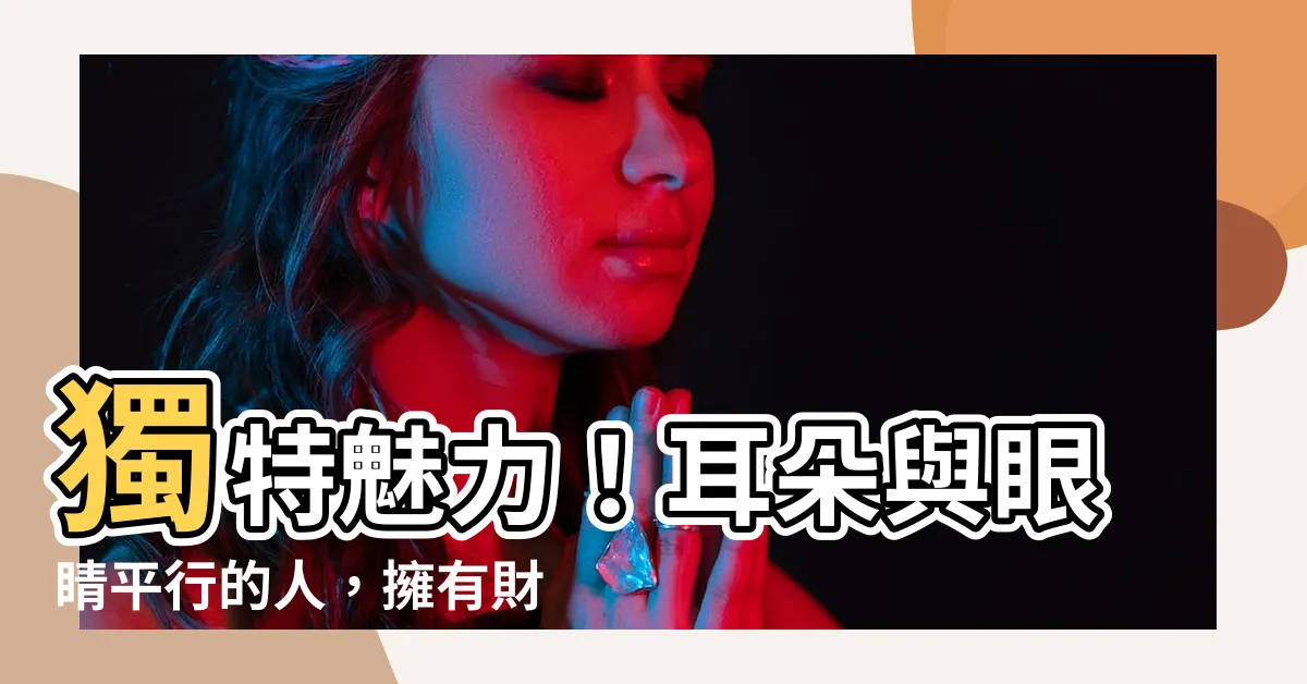 【耳朵與眼睛平行】獨特魅力！耳朵與眼睛平行的人，擁有財富與福氣