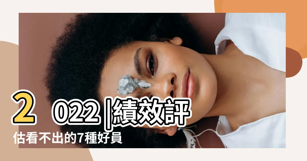 【好員工】2022 |績效評估看不出的7種好員工 |管理人才新趨勢 |