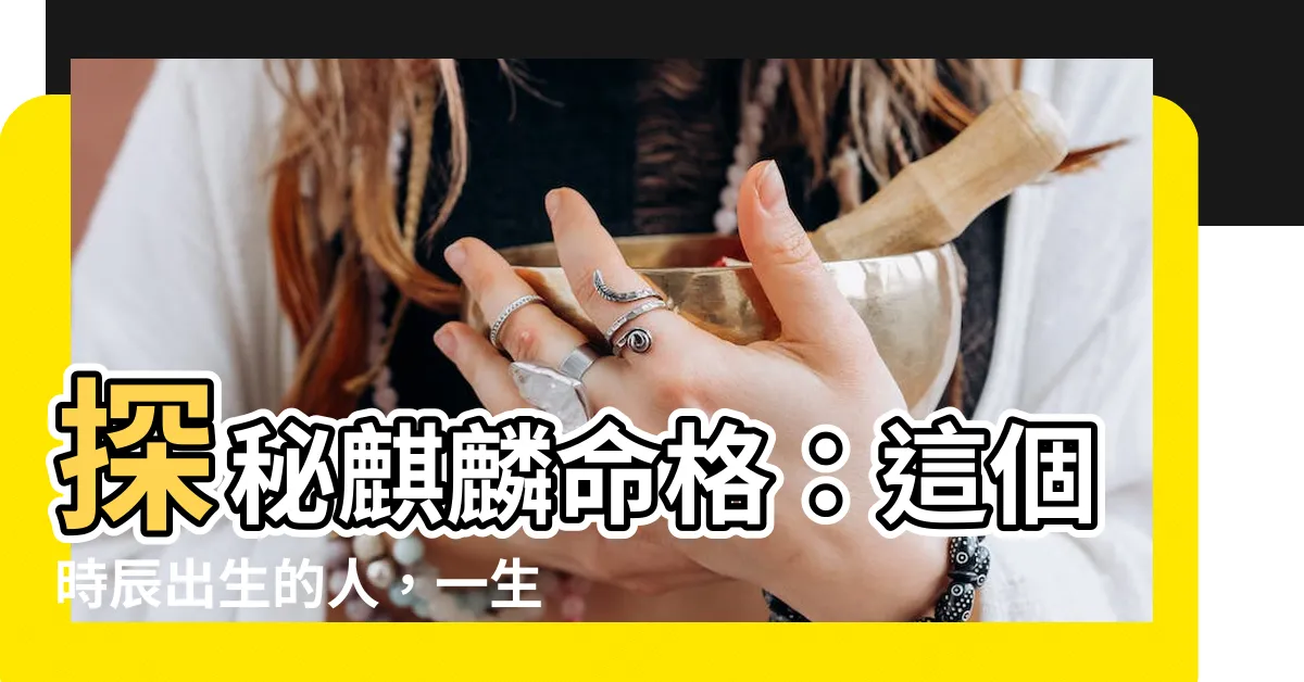 【命格 麒麟】探秘麒麟命格：這個時辰出生的人，一生享盡榮耀財富！