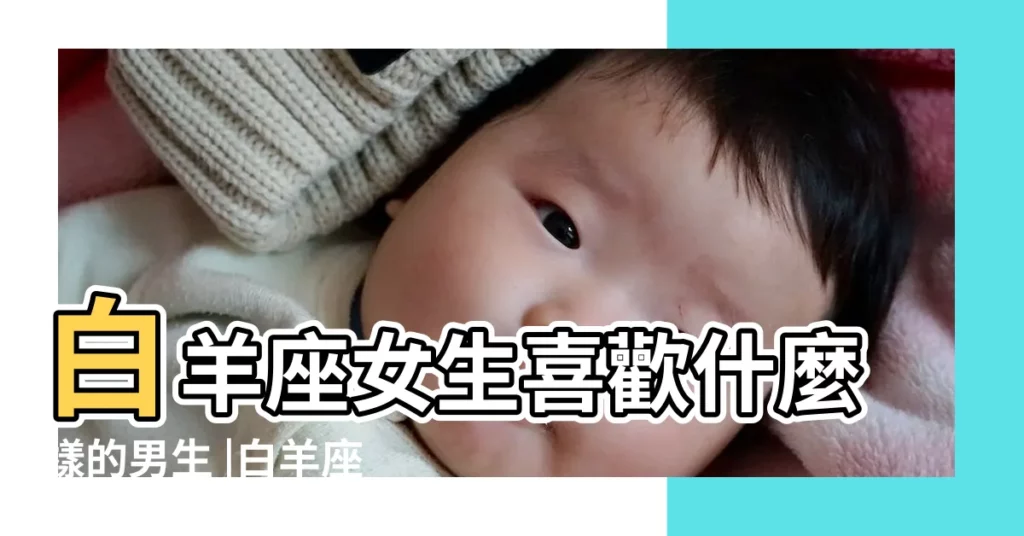 白羊座女生喜歡什麼樣的男生 |白羊座的女生喜歡什麼樣的男生 |白羊女喜歡你的9大表現喜歡的男生類型 |【白羊座女生喜歡什麼樣子的男生】