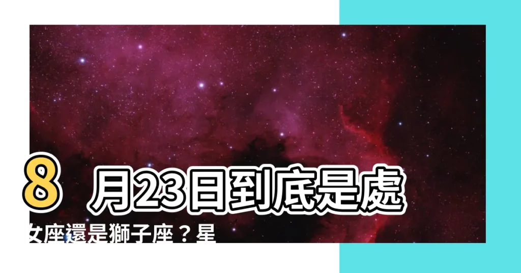 【8 23到底什麼星座】8月23日到底是處女座還是獅子座？星象專家給你真相
