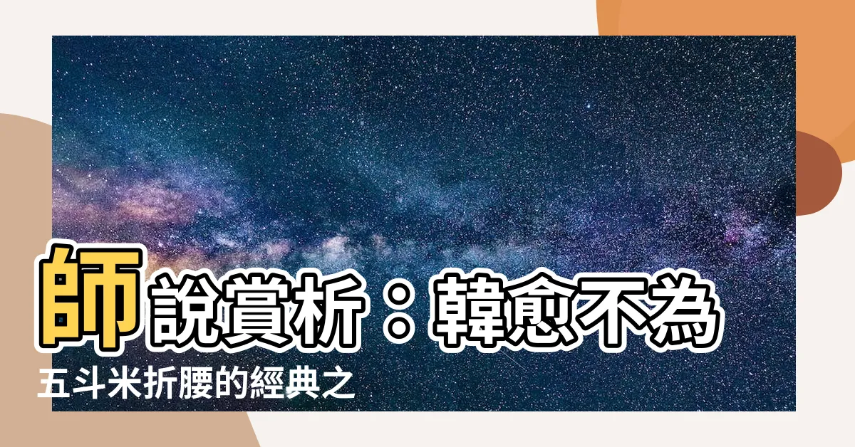 【師説 賞析】師説賞析：韓愈不為五斗米折腰的經典之作
