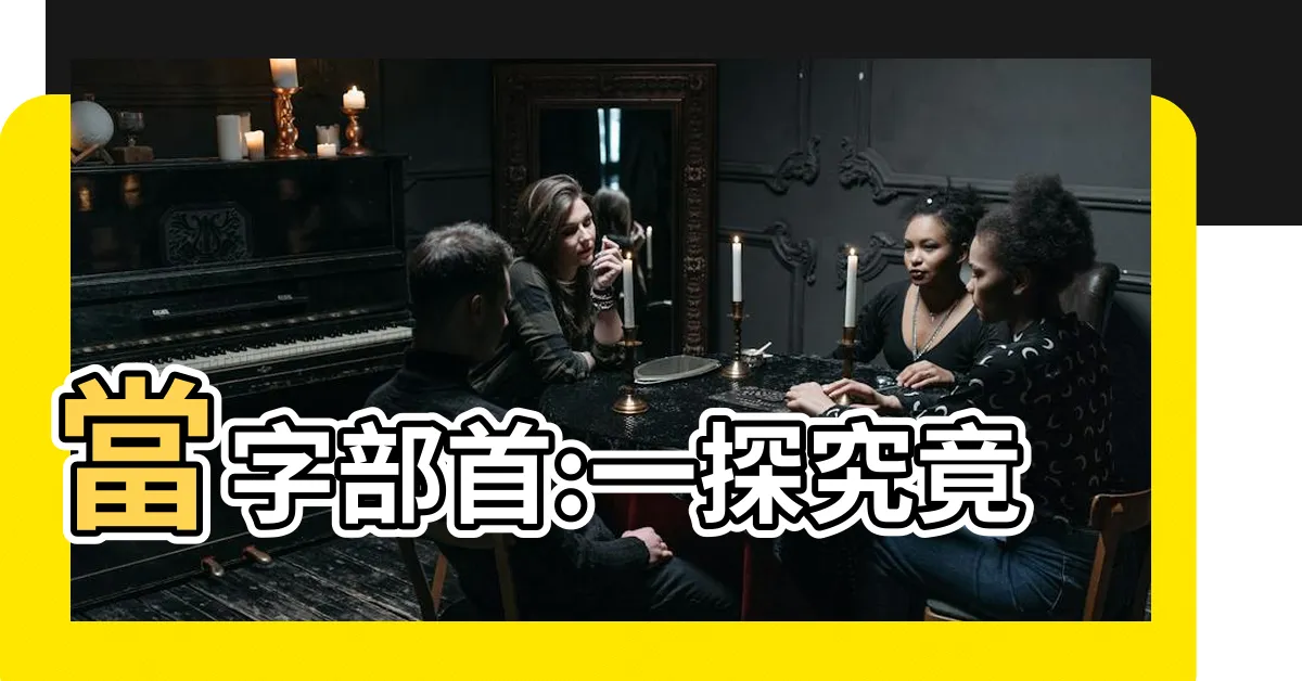 【當字部首】當字部首:一探究竟