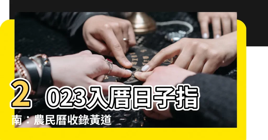 【2023入厝日子怎麼看】2023入厝日子指南：農民曆收錄黃道吉日、入宅懶人包大公開！