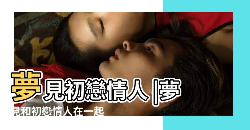 夢見初戀情人 |夢見和初戀情人在一起 |周公解夢夢見初戀情人是什麼意思做夢夢到 |【周公解夢之夢見初戀情人】